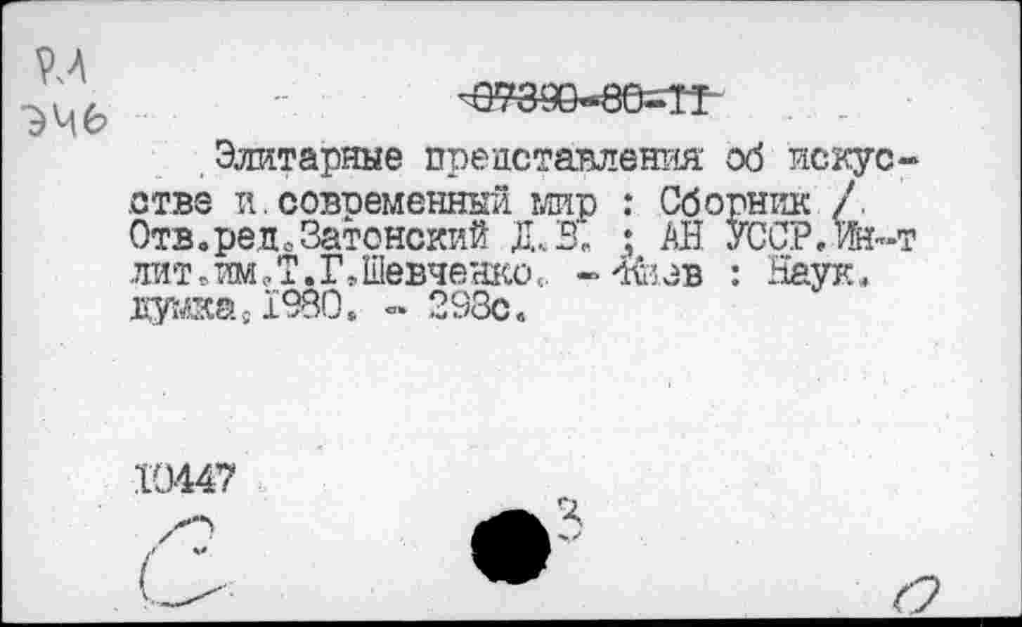 ﻿<е?8Ю-в6=ТЛ
.Элитарные представления об искусстве и.современный мир : Сборник /. Отв.реЛоЗатонский Д.В. ; АН УССР.ж-т лит .им Л. Г,Шевченко«. -4&эв : Наук. дака{!980. ~ 293с.
19447